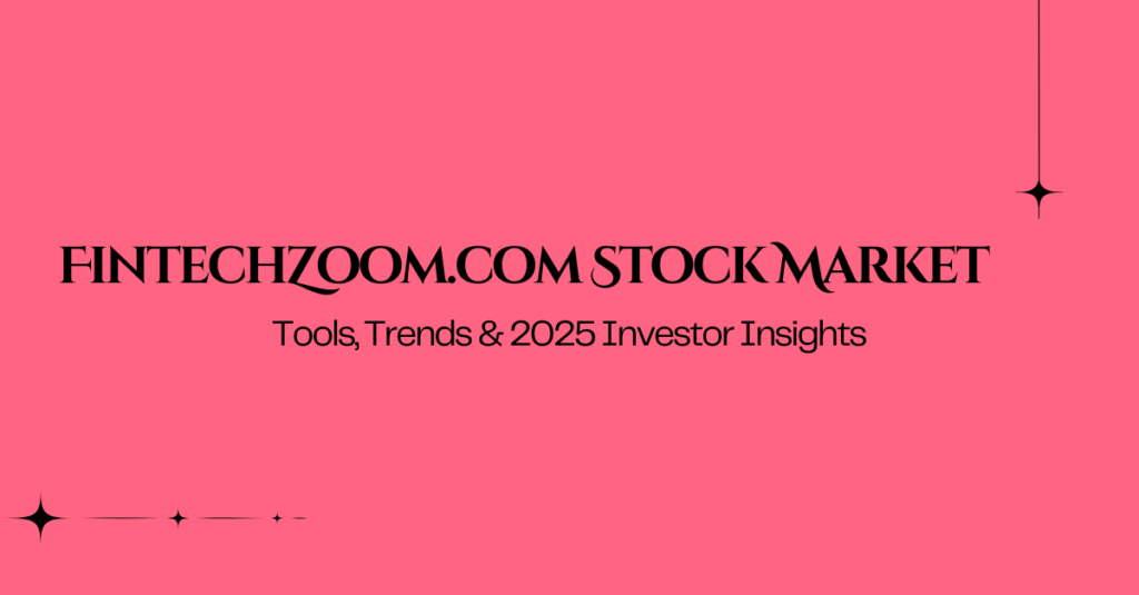 FintechZoom.com Stock Market Tools, Trends & 2025 Investor Insights