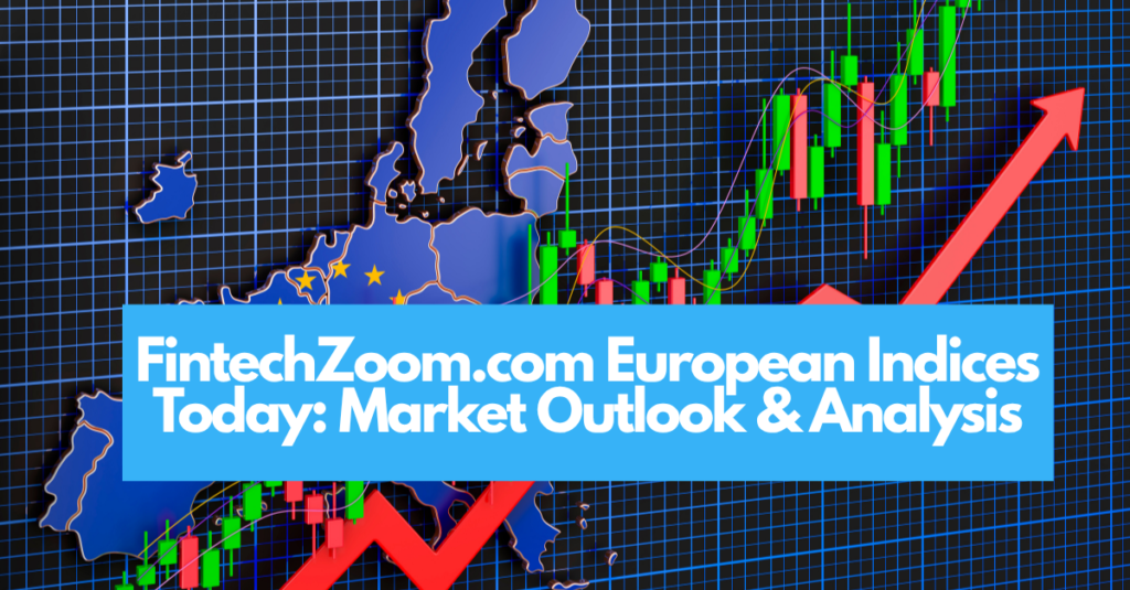 FintechZoom.com European Indices Today: Market Outlook & Analysis