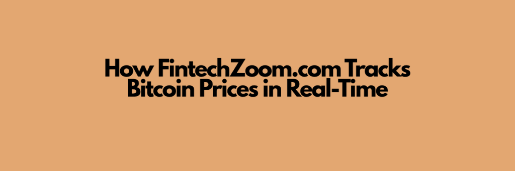 How FintechZoom.com Tracks Bitcoin Prices in Real-Time
