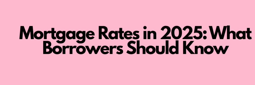 Mortgage Rates in 2025: What Borrowers Should Know