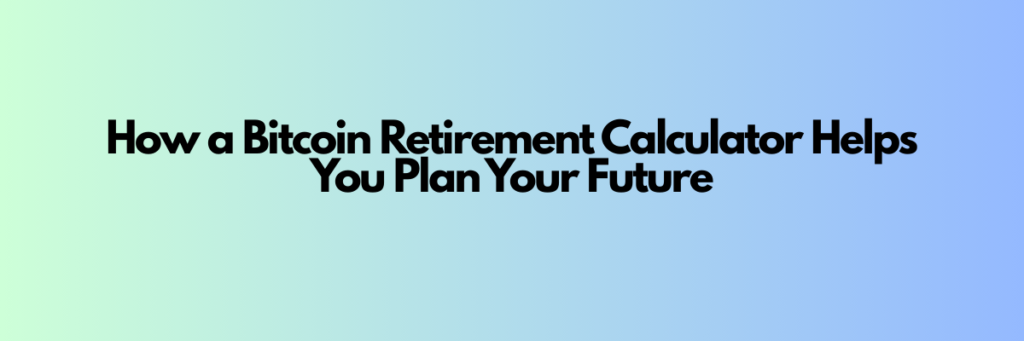 How a Bitcoin Retirement Calculator Helps You Plan Your Future