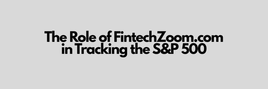 The Role of FintechZoom.com in Tracking the S&P 500